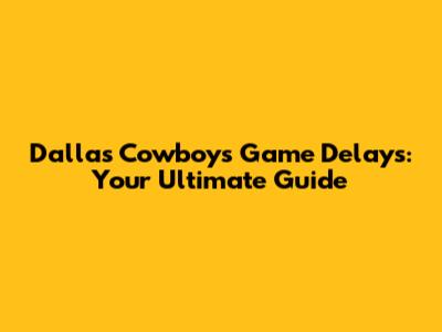 Dallas Cowboys Game Delays: Your Ultimate Guide