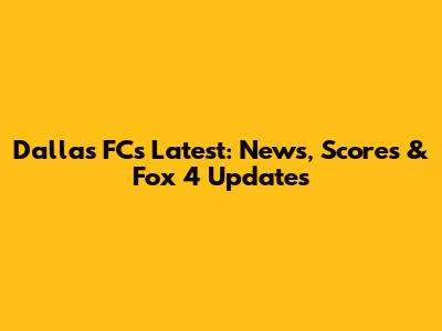 Dallas FC's Latest: News, Scores & Fox 4 Updates