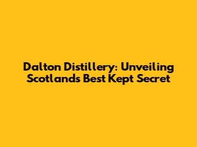 Dalton Distillery: Unveiling Scotland's Best Kept Secret