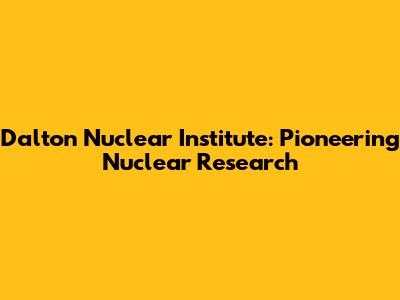 Dalton Nuclear Institute: Pioneering Nuclear Research
