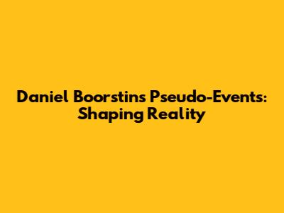 Daniel Boorstin's Pseudo-Events: Shaping Reality