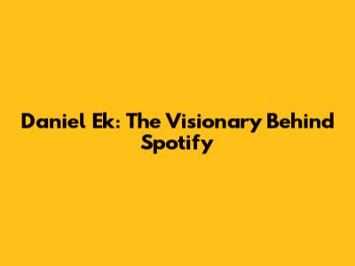 Daniel Ek: The Visionary Behind Spotify
