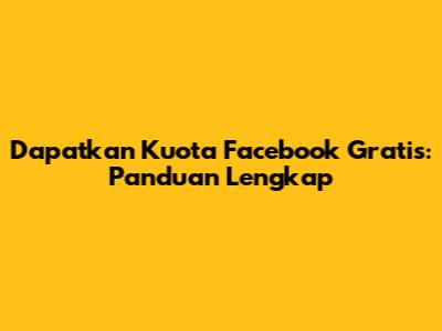 Dapatkan Kuota Facebook Gratis: Panduan Lengkap