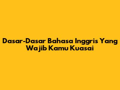 Dasar-Dasar Bahasa Inggris Yang Wajib Kamu Kuasai
