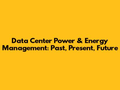 Data Center Power & Energy Management: Past, Present, Future