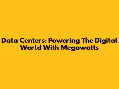 Data Centers: Powering The Digital World With Megawatts