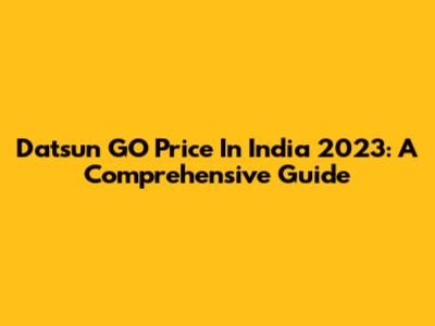 Datsun GO Price In India 2023: A Comprehensive Guide