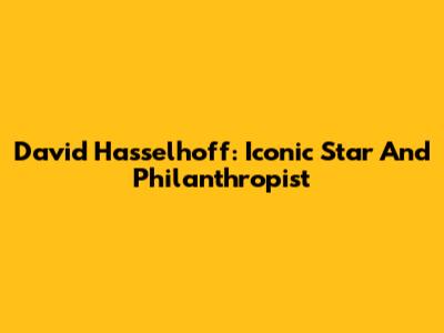 David Hasselhoff: Iconic Star And Philanthropist