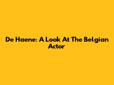 De Haene: A Look At The Belgian Actor