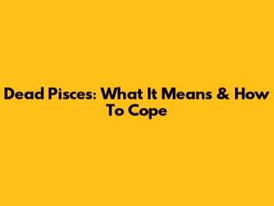 Dead Pisces: What It Means & How To Cope