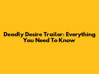 Deadly Desire Trailer: Everything You Need To Know