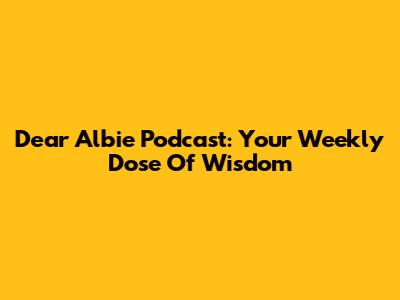 Dear Albie Podcast: Your Weekly Dose Of Wisdom