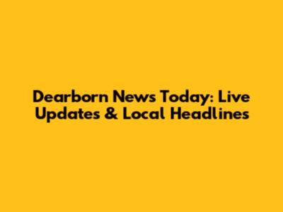 Dearborn News Today: Live Updates & Local Headlines