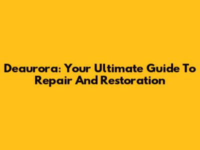 Deaurora: Your Ultimate Guide To Repair And Restoration