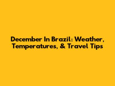 December In Brazil: Weather, Temperatures, & Travel Tips