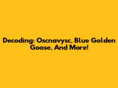 Decoding: Oscnavysc, Blue Golden Goose, And More!