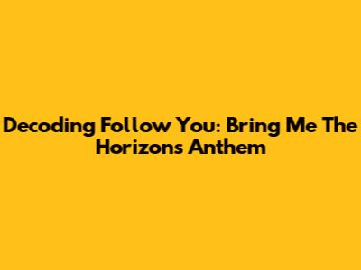Decoding 'Follow You': Bring Me The Horizon's Anthem