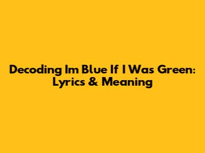 Decoding 'I'm Blue If I Was Green': Lyrics & Meaning
