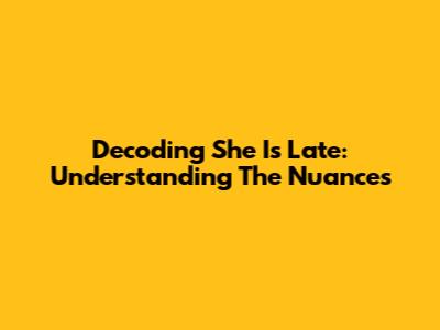 Decoding 'She Is Late': Understanding The Nuances