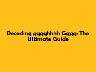 Decoding 'gggghhhh Gggg': The Ultimate Guide