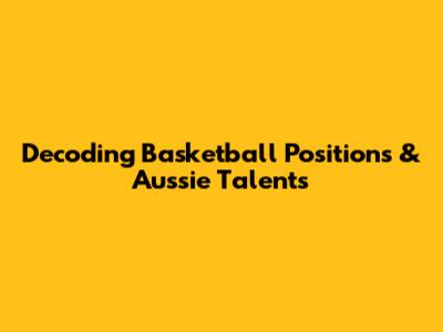 Decoding Basketball Positions & Aussie Talents