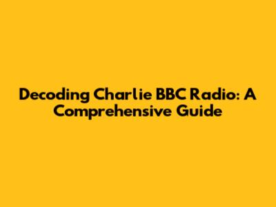Decoding Charlie BBC Radio: A Comprehensive Guide