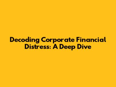 Decoding Corporate Financial Distress: A Deep Dive