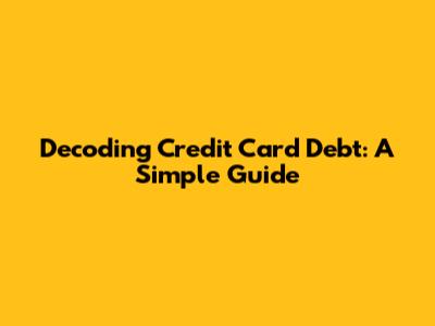 Decoding Credit Card Debt: A Simple Guide