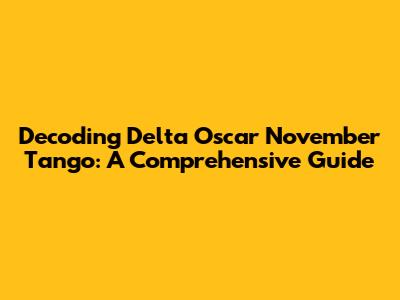 Decoding Delta Oscar November Tango: A Comprehensive Guide