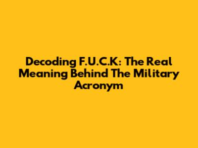 Decoding F.U.C.K: The Real Meaning Behind The Military Acronym