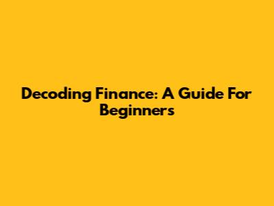 Decoding Finance: A Guide For Beginners