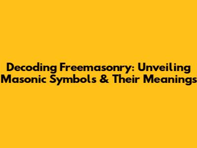 Decoding Freemasonry: Unveiling Masonic Symbols & Their Meanings
