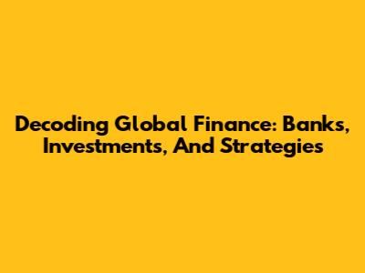 Decoding Global Finance: Banks, Investments, And Strategies