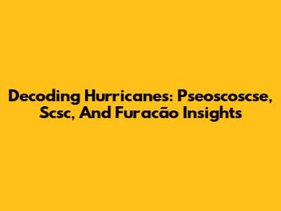 Decoding Hurricanes: Pseoscoscse, Scsc, And Furacão Insights