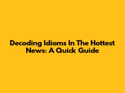 Decoding Idioms In The Hottest News: A Quick Guide