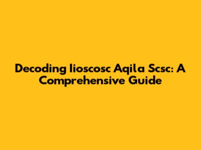 Decoding Iioscosc Aqila Scsc: A Comprehensive Guide