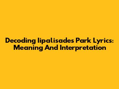 Decoding Iipalisades Park Lyrics: Meaning And Interpretation