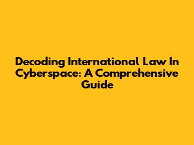Decoding International Law In Cyberspace: A Comprehensive Guide