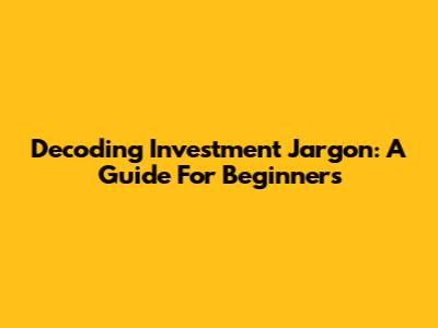 Decoding Investment Jargon: A Guide For Beginners