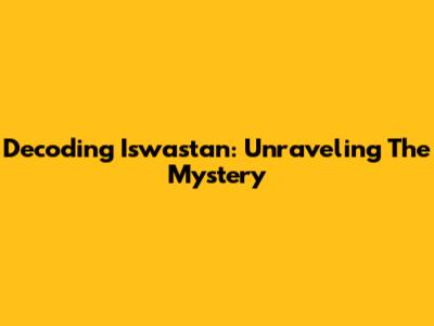 Decoding Iswastan: Unraveling The Mystery