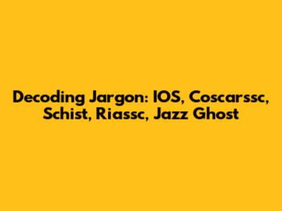 Decoding Jargon: IOS, Coscarssc, Schist, Riassc, Jazz Ghost