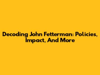 Decoding John Fetterman: Policies, Impact, And More