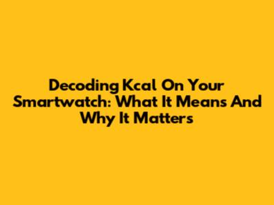 Decoding Kcal On Your Smartwatch: What It Means And Why It Matters