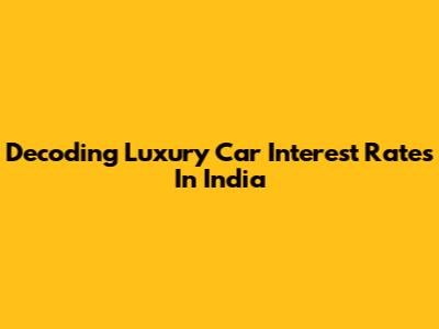 Decoding Luxury Car Interest Rates In India