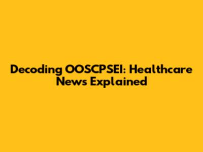 Decoding OOSCPSEI: Healthcare News Explained