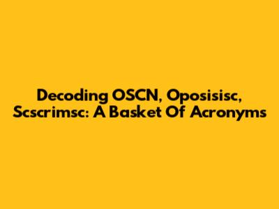 Decoding OSCN, Oposisisc, Scscrimsc: A Basket Of Acronyms