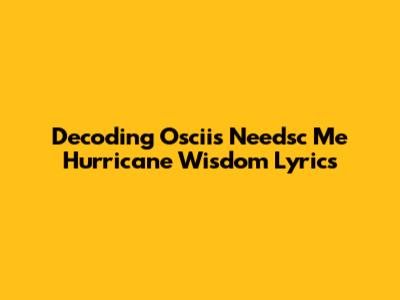 Decoding Oscii's "Needsc Me Hurricane Wisdom" Lyrics
