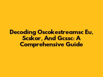 Decoding Oscokestreamsc Eu, Scskor, And Gcssc: A Comprehensive Guide