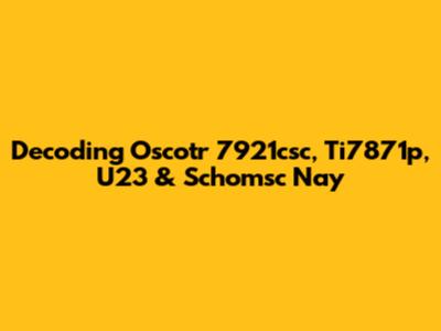 Decoding Oscotr 7921csc, Ti7871p, U23 & Schomsc Nay