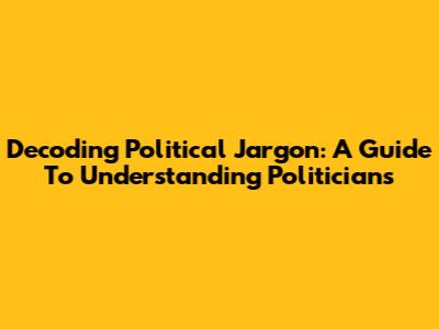 Decoding Political Jargon: A Guide To Understanding Politicians